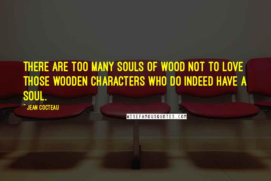 Jean Cocteau Quotes: There are too many souls of wood not to love those wooden characters who do indeed have a soul.