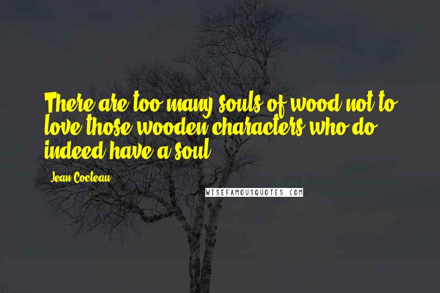 Jean Cocteau Quotes: There are too many souls of wood not to love those wooden characters who do indeed have a soul.