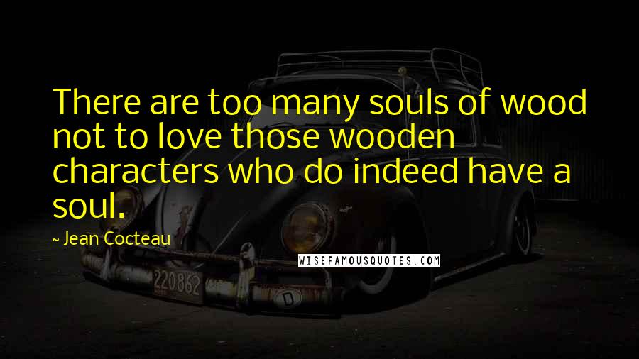 Jean Cocteau Quotes: There are too many souls of wood not to love those wooden characters who do indeed have a soul.