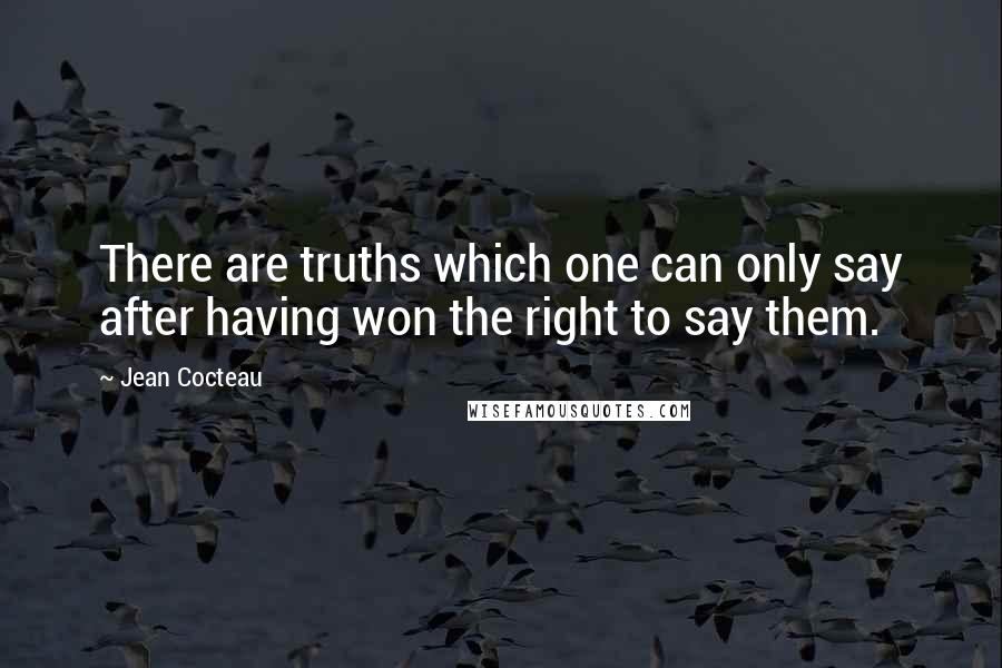 Jean Cocteau Quotes: There are truths which one can only say after having won the right to say them.