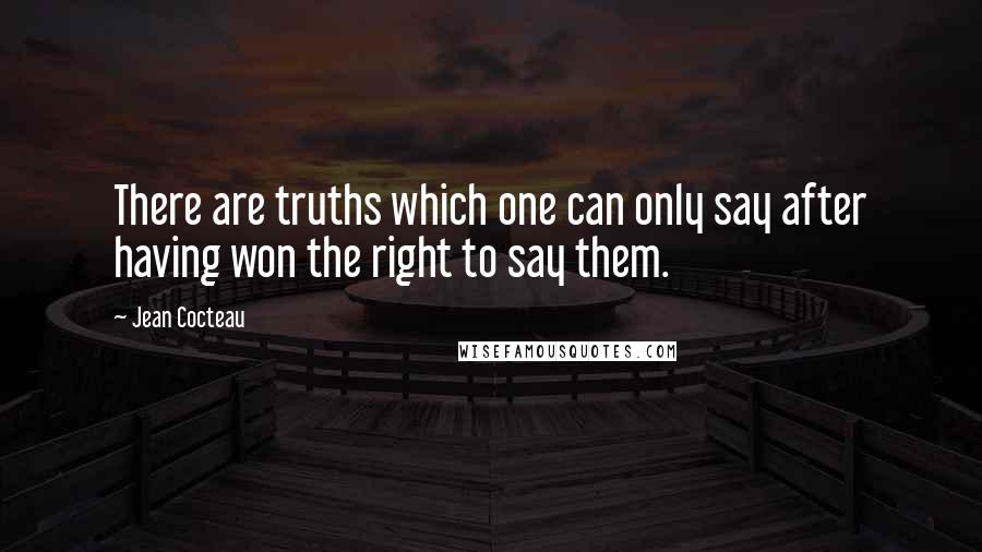 Jean Cocteau Quotes: There are truths which one can only say after having won the right to say them.