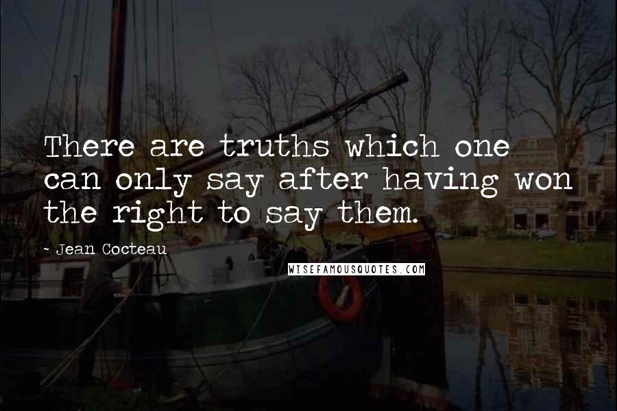 Jean Cocteau Quotes: There are truths which one can only say after having won the right to say them.