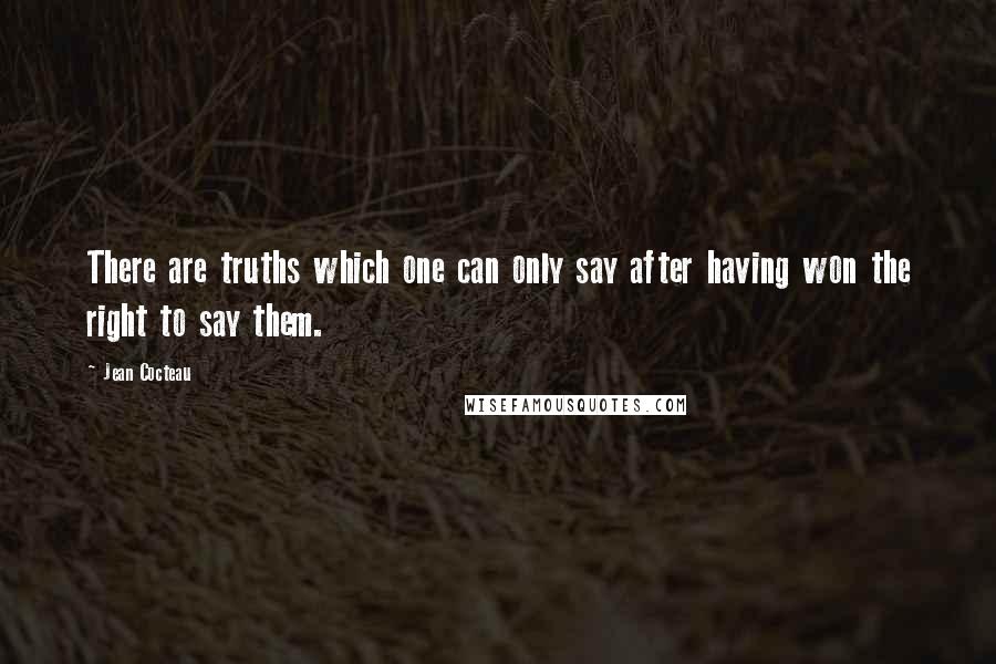 Jean Cocteau Quotes: There are truths which one can only say after having won the right to say them.