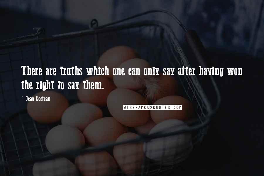 Jean Cocteau Quotes: There are truths which one can only say after having won the right to say them.