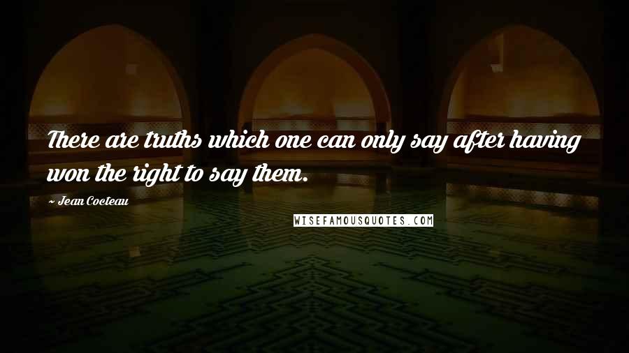 Jean Cocteau Quotes: There are truths which one can only say after having won the right to say them.