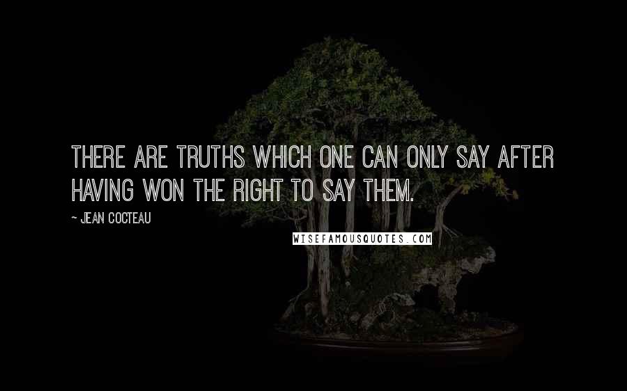 Jean Cocteau Quotes: There are truths which one can only say after having won the right to say them.