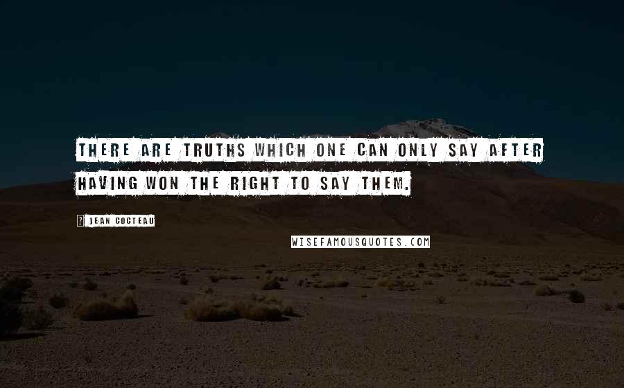 Jean Cocteau Quotes: There are truths which one can only say after having won the right to say them.