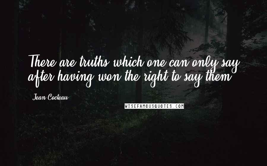 Jean Cocteau Quotes: There are truths which one can only say after having won the right to say them.