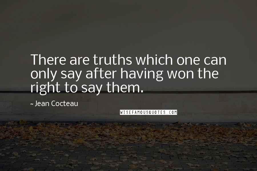 Jean Cocteau Quotes: There are truths which one can only say after having won the right to say them.