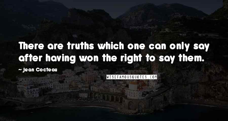 Jean Cocteau Quotes: There are truths which one can only say after having won the right to say them.