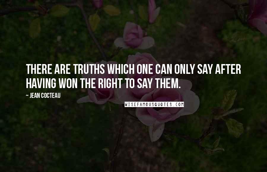 Jean Cocteau Quotes: There are truths which one can only say after having won the right to say them.