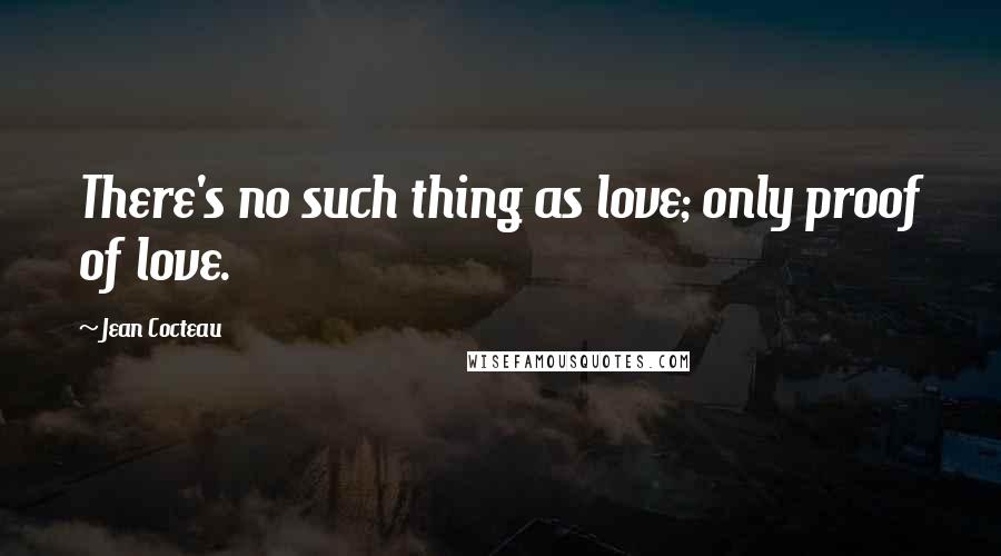 Jean Cocteau Quotes: There's no such thing as love; only proof of love.