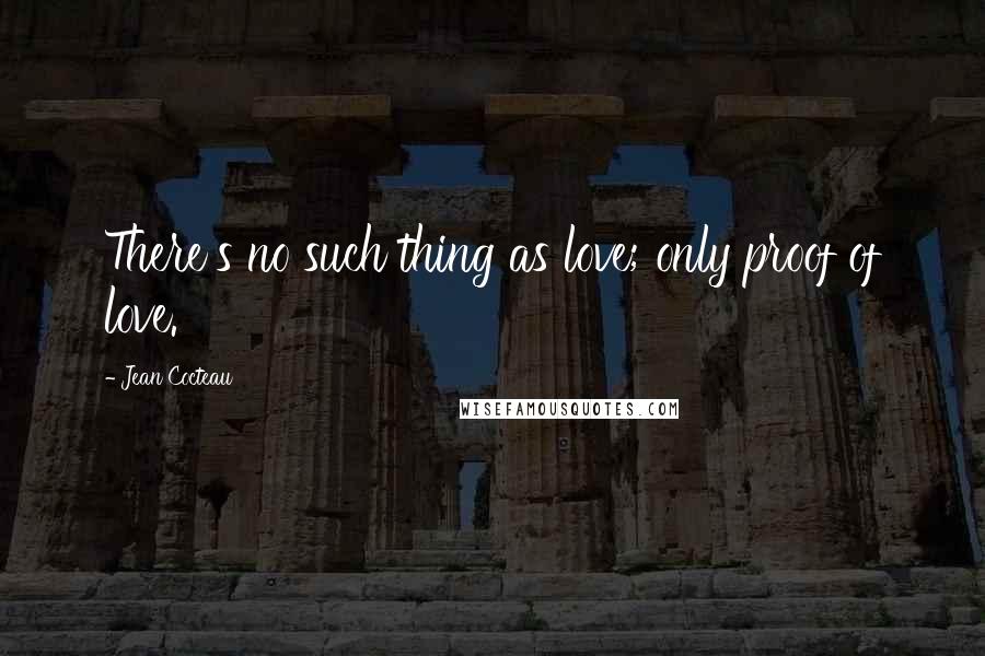 Jean Cocteau Quotes: There's no such thing as love; only proof of love.