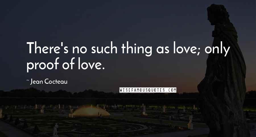 Jean Cocteau Quotes: There's no such thing as love; only proof of love.