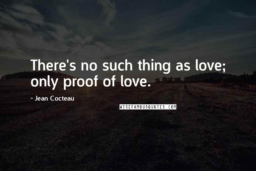 Jean Cocteau Quotes: There's no such thing as love; only proof of love.