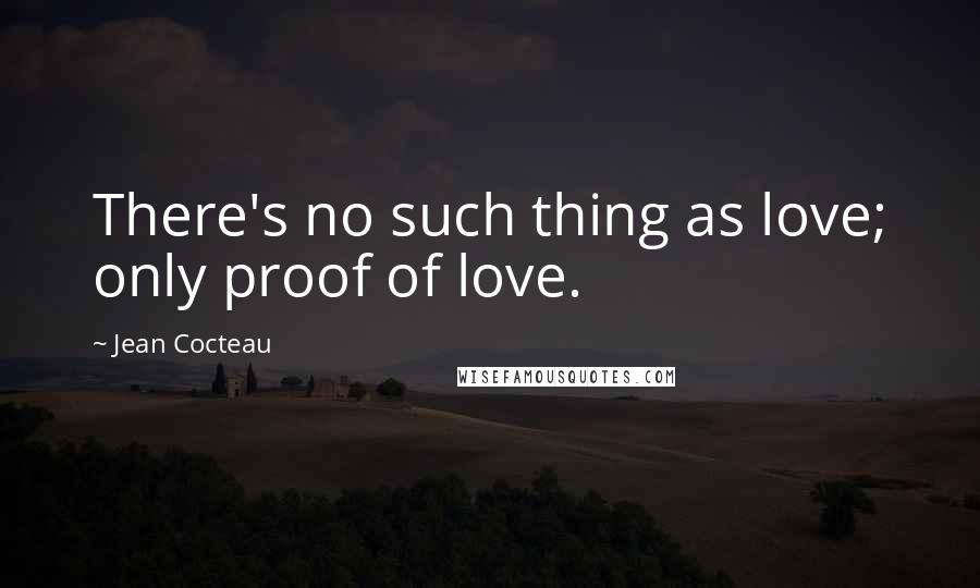 Jean Cocteau Quotes: There's no such thing as love; only proof of love.