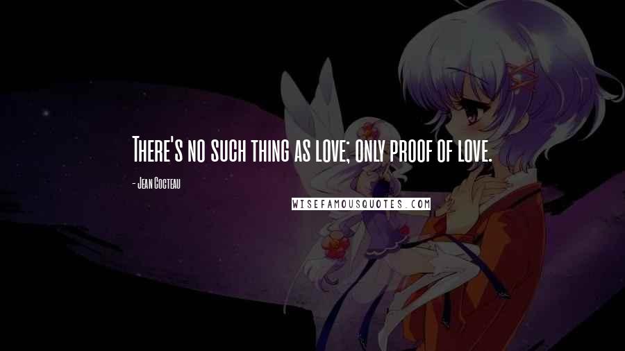Jean Cocteau Quotes: There's no such thing as love; only proof of love.