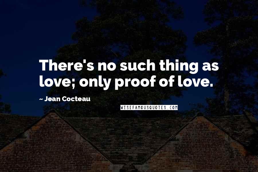 Jean Cocteau Quotes: There's no such thing as love; only proof of love.