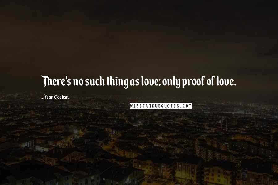 Jean Cocteau Quotes: There's no such thing as love; only proof of love.