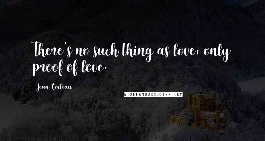 Jean Cocteau Quotes: There's no such thing as love; only proof of love.