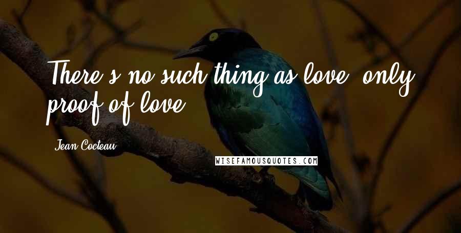 Jean Cocteau Quotes: There's no such thing as love; only proof of love.