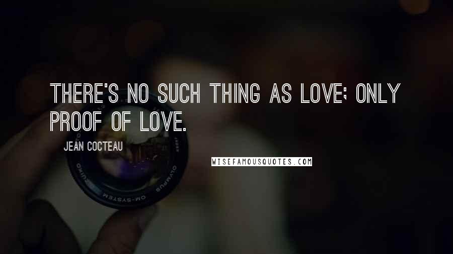 Jean Cocteau Quotes: There's no such thing as love; only proof of love.