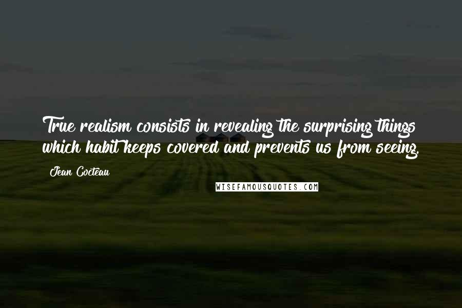 Jean Cocteau Quotes: True realism consists in revealing the surprising things which habit keeps covered and prevents us from seeing.