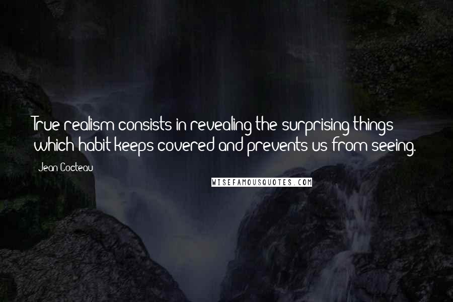 Jean Cocteau Quotes: True realism consists in revealing the surprising things which habit keeps covered and prevents us from seeing.