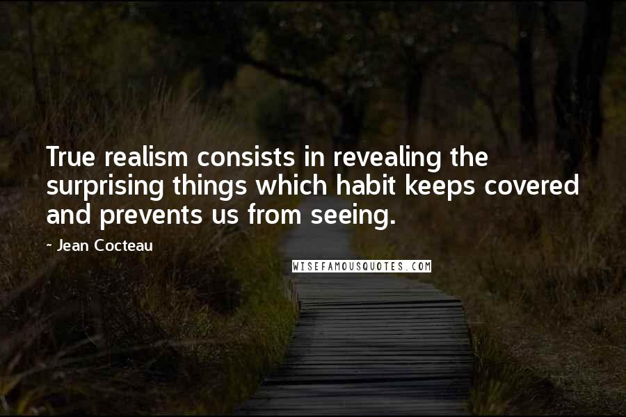 Jean Cocteau Quotes: True realism consists in revealing the surprising things which habit keeps covered and prevents us from seeing.