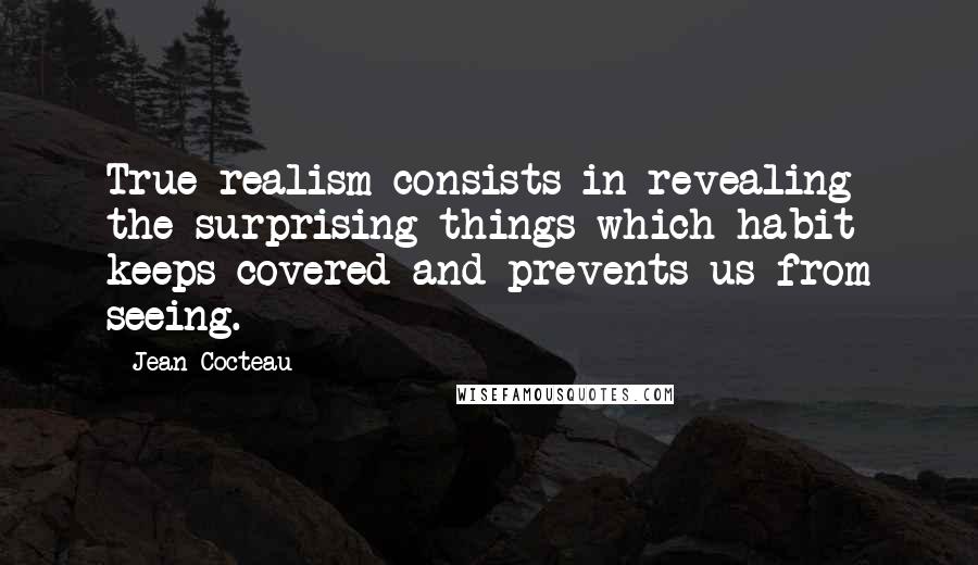 Jean Cocteau Quotes: True realism consists in revealing the surprising things which habit keeps covered and prevents us from seeing.