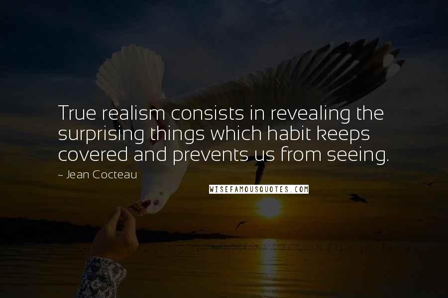 Jean Cocteau Quotes: True realism consists in revealing the surprising things which habit keeps covered and prevents us from seeing.