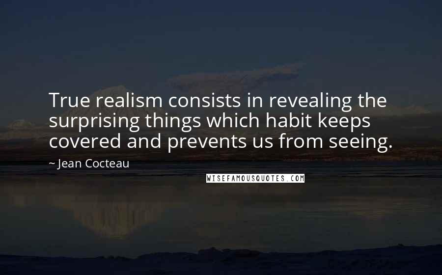 Jean Cocteau Quotes: True realism consists in revealing the surprising things which habit keeps covered and prevents us from seeing.