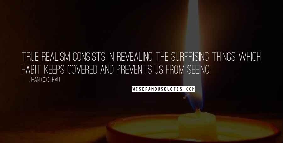 Jean Cocteau Quotes: True realism consists in revealing the surprising things which habit keeps covered and prevents us from seeing.