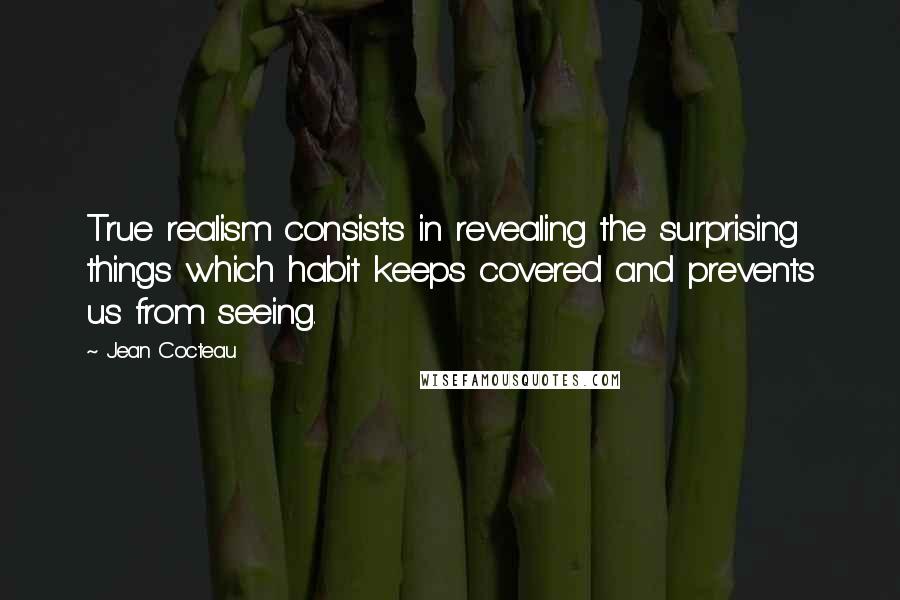 Jean Cocteau Quotes: True realism consists in revealing the surprising things which habit keeps covered and prevents us from seeing.