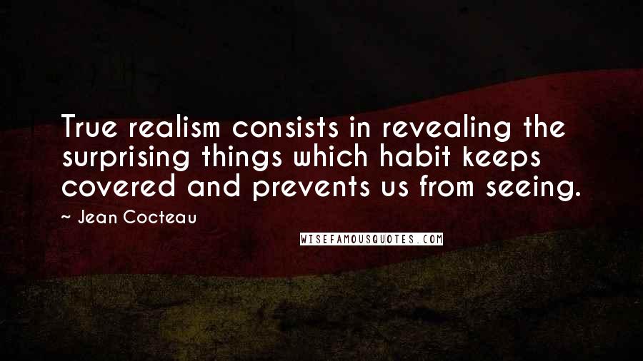 Jean Cocteau Quotes: True realism consists in revealing the surprising things which habit keeps covered and prevents us from seeing.