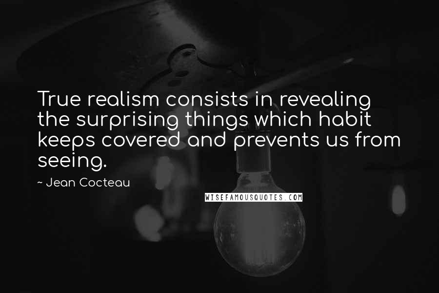 Jean Cocteau Quotes: True realism consists in revealing the surprising things which habit keeps covered and prevents us from seeing.