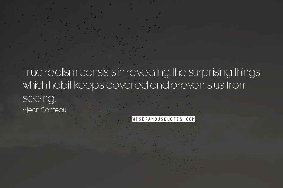 Jean Cocteau Quotes: True realism consists in revealing the surprising things which habit keeps covered and prevents us from seeing.