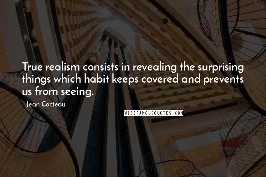 Jean Cocteau Quotes: True realism consists in revealing the surprising things which habit keeps covered and prevents us from seeing.