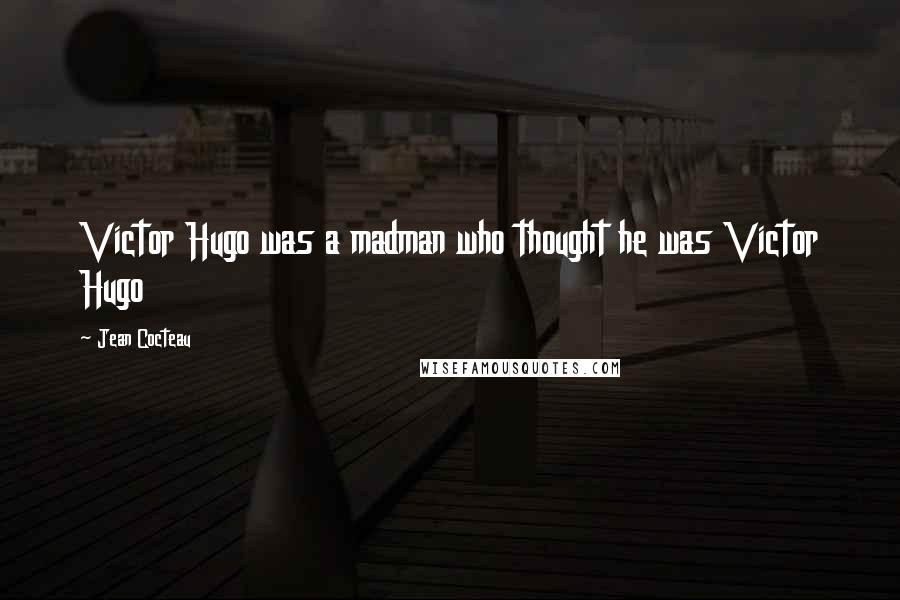 Jean Cocteau Quotes: Victor Hugo was a madman who thought he was Victor Hugo