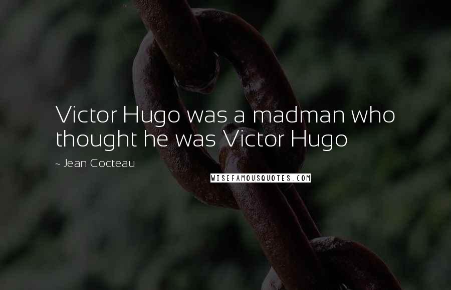 Jean Cocteau Quotes: Victor Hugo was a madman who thought he was Victor Hugo