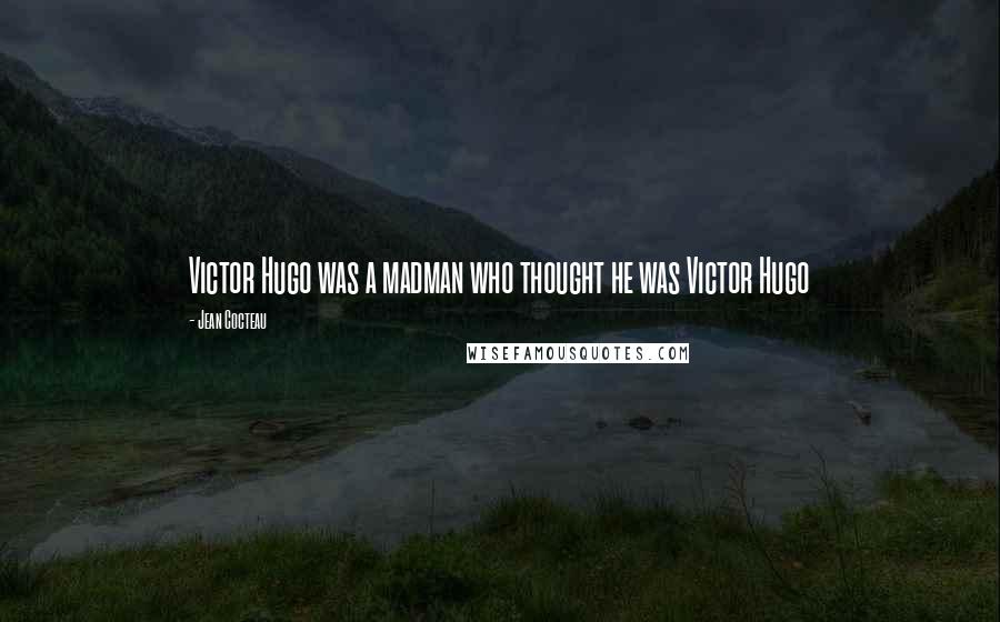 Jean Cocteau Quotes: Victor Hugo was a madman who thought he was Victor Hugo