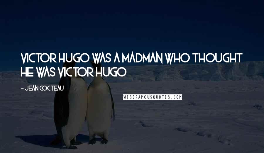 Jean Cocteau Quotes: Victor Hugo was a madman who thought he was Victor Hugo