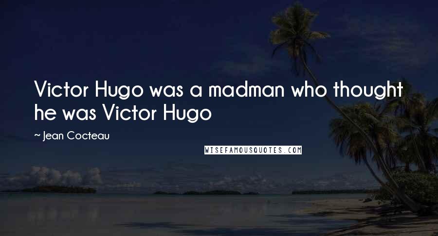 Jean Cocteau Quotes: Victor Hugo was a madman who thought he was Victor Hugo