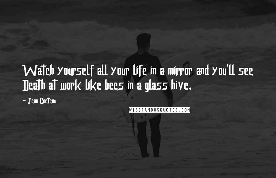 Jean Cocteau Quotes: Watch yourself all your life in a mirror and you'll see Death at work like bees in a glass hive.