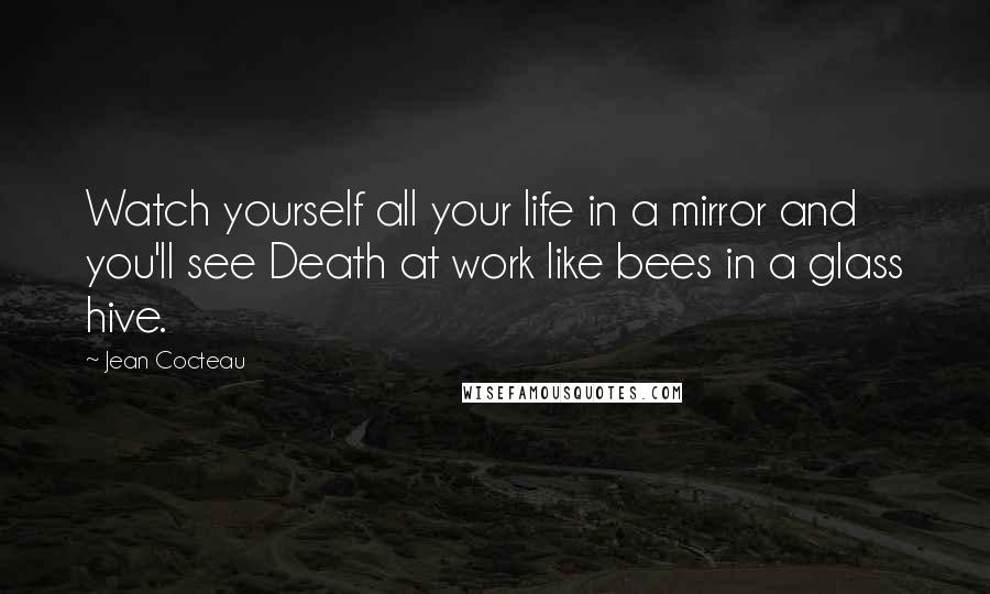 Jean Cocteau Quotes: Watch yourself all your life in a mirror and you'll see Death at work like bees in a glass hive.