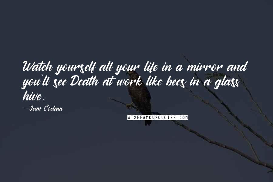 Jean Cocteau Quotes: Watch yourself all your life in a mirror and you'll see Death at work like bees in a glass hive.