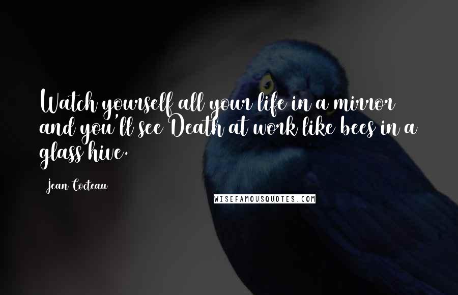 Jean Cocteau Quotes: Watch yourself all your life in a mirror and you'll see Death at work like bees in a glass hive.