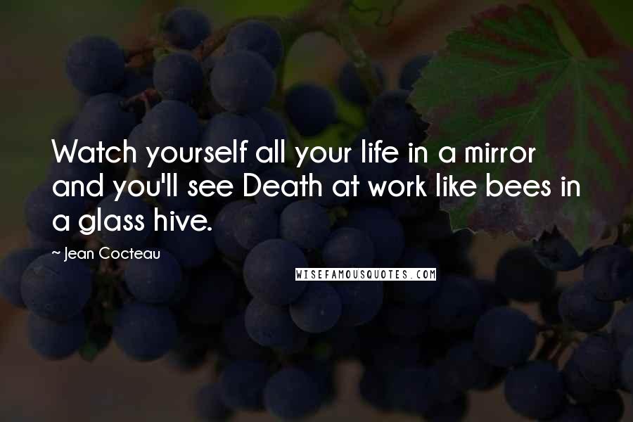Jean Cocteau Quotes: Watch yourself all your life in a mirror and you'll see Death at work like bees in a glass hive.