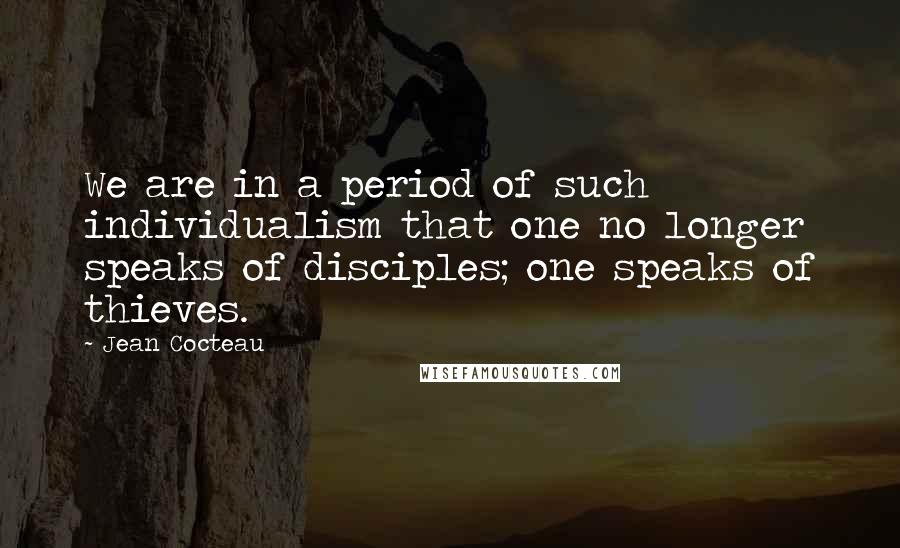 Jean Cocteau Quotes: We are in a period of such individualism that one no longer speaks of disciples; one speaks of thieves.