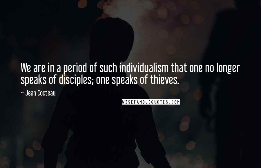 Jean Cocteau Quotes: We are in a period of such individualism that one no longer speaks of disciples; one speaks of thieves.